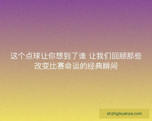 这个点球让你想到了谁 让我们回顾那些改变比赛命运的经典瞬间