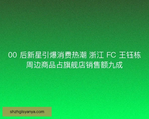00 后新星引爆消费热潮 浙江 FC 王钰栋周边商品占旗舰店销售额九成 00 后新星引爆消费热潮 浙江 FC 王钰栋周边商品占旗舰店销售额九成
