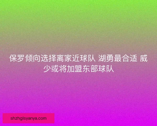 保罗倾向选择离家近球队 湖勇最合适 威少或将加盟东部球队 保罗倾向选择离家近球队 湖勇最合适 威少或将加盟东部球队