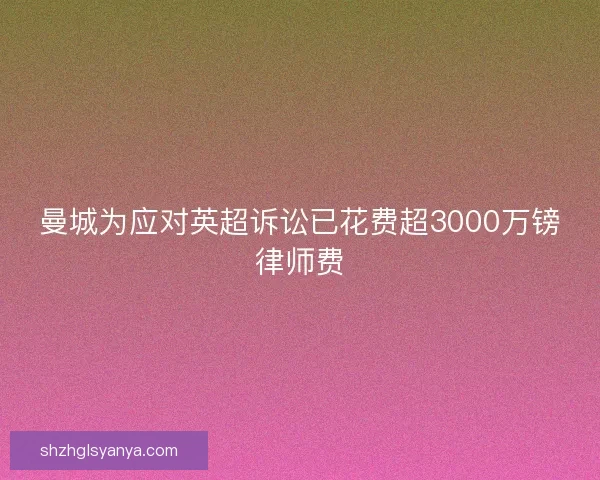 曼城为应对英超诉讼已花费超3000万镑律师费 曼城为应对英超诉讼已花费超3000万镑律师费