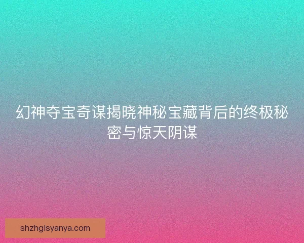 幻神夺宝奇谋揭晓神秘宝藏背后的终极秘密与惊天阴谋