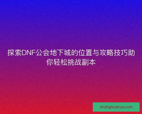 探索DNF公会地下城的位置与攻略技巧助你轻松挑战副本