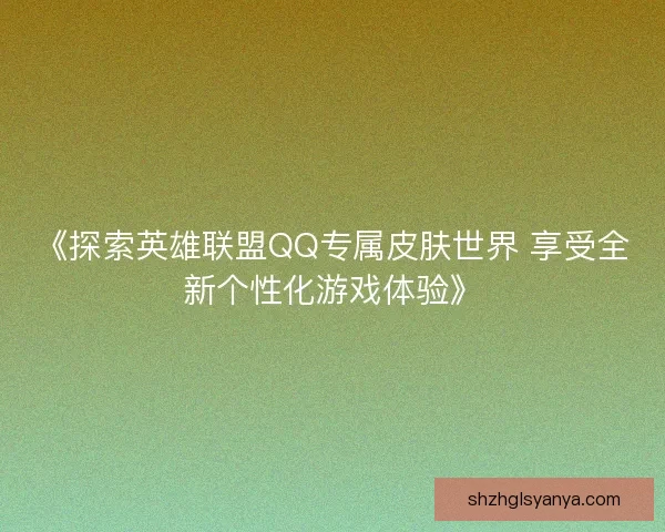 《探索英雄联盟QQ专属皮肤世界 享受全新个性化游戏体验》 《探索英雄联盟QQ专属皮肤世界 享受全新个性化游戏体验》