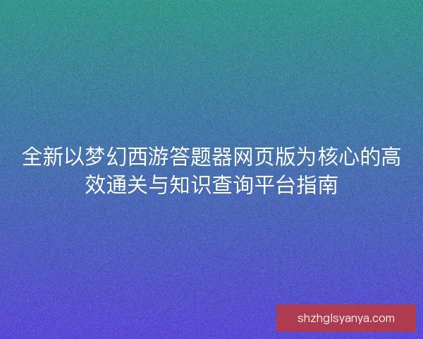 全新以梦幻西游答题器网页版为核心的高效通关与知识查询平台指南 全新以梦幻西游答题器网页版为核心的高效通关与知识查询平台指南