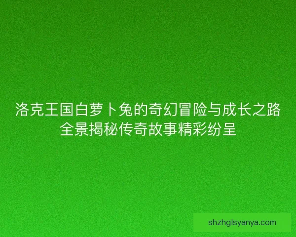 洛克王国白萝卜兔的奇幻冒险与成长之路全景揭秘传奇故事精彩纷呈