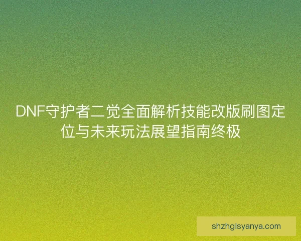 DNF守护者二觉全面解析技能改版刷图定位与未来玩法展望指南终极