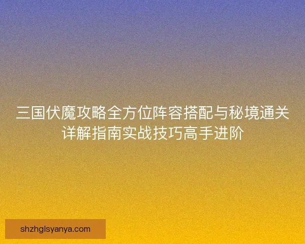 三国伏魔攻略全方位阵容搭配与秘境通关详解指南实战技巧高手进阶