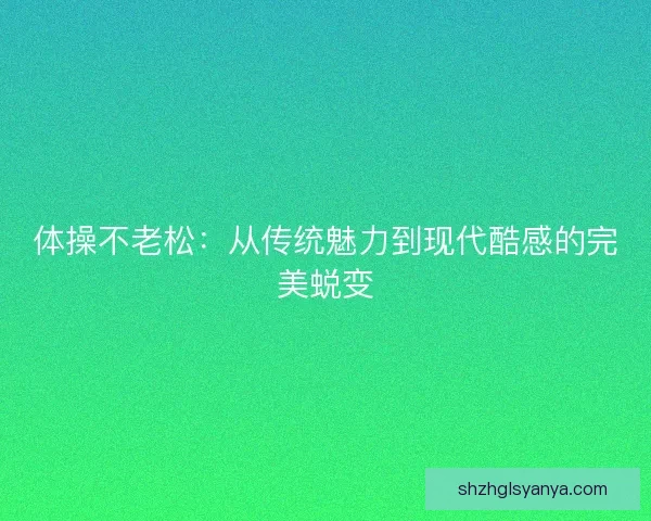 体操不老松：从传统魅力到现代酷感的完美蜕变