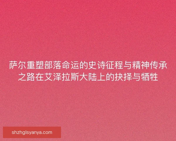 萨尔重塑部落命运的史诗征程与精神传承之路在艾泽拉斯大陆上的抉择与牺牲 萨尔重塑部落命运的史诗征程与精神传承之路在艾泽拉斯大陆上的抉择与牺牲