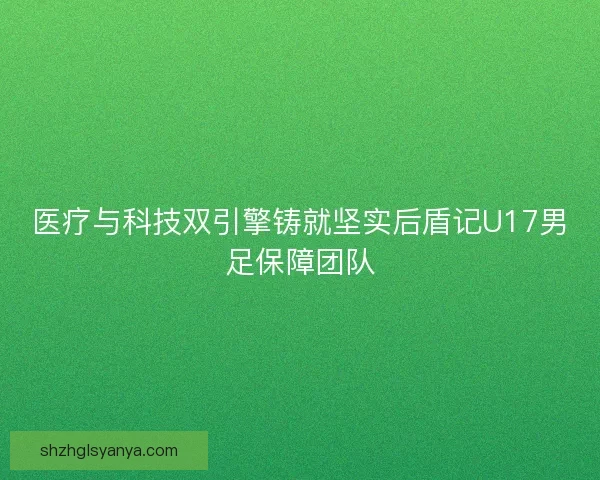 医疗与科技双引擎铸就坚实后盾记U17男足保障团队