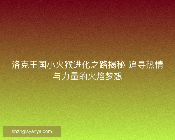 洛克王国小火猴进化之路揭秘 追寻热情与力量的火焰梦想