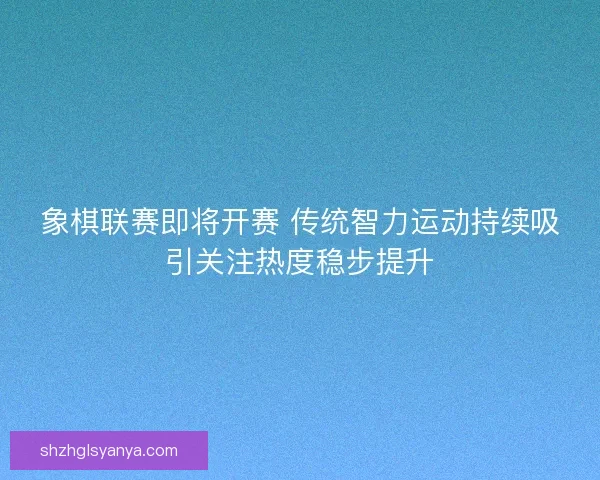象棋联赛即将开赛 传统智力运动持续吸引关注热度稳步提升
