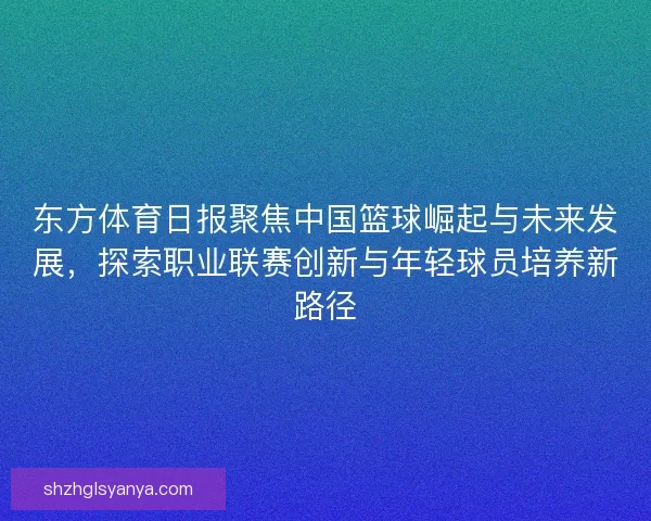 东方体育日报聚焦中国篮球崛起与未来发展，探索职业联赛创新与年轻球员培养新路径