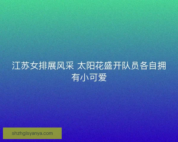 江苏女排展风采 太阳花盛开队员各自拥有小可爱
