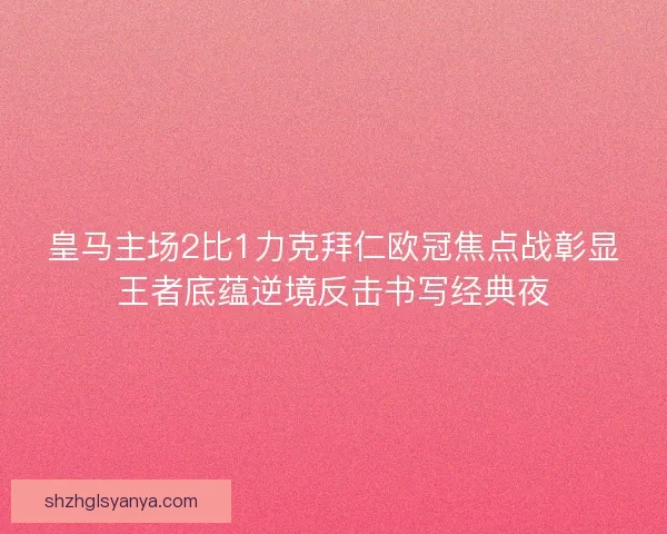 皇马主场2比1力克拜仁欧冠焦点战彰显王者底蕴逆境反击书写经典夜