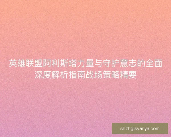 英雄联盟阿利斯塔力量与守护意志的全面深度解析指南战场策略精要