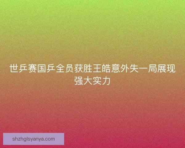 世乒赛国乒全员获胜王皓意外失一局展现强大实力