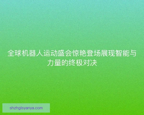 全球机器人运动盛会惊艳登场展现智能与力量的终极对决