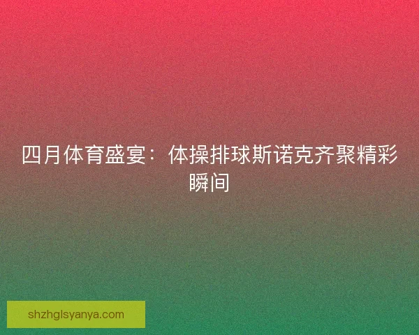 四月体育盛宴:体操排球斯诺克齐聚精彩瞬间 四月体育盛宴:体操排球斯诺克齐聚精彩瞬间