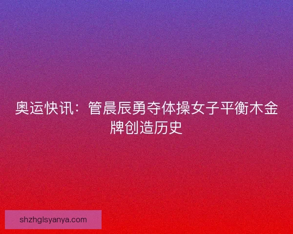 奥运快讯:管晨辰勇夺体操女子平衡木金牌创造历史 奥运快讯:管晨辰勇夺体操女子平衡木金牌创造历史