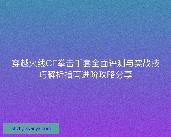 穿越火线CF拳击手套全面评测与实战技巧解析指南进阶攻略分享 穿越火线CF拳击手套全面评测与实战技巧解析指南进阶攻略分享