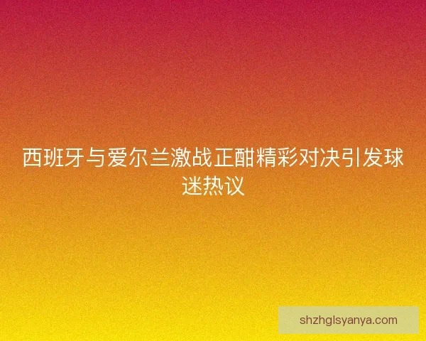 西班牙与爱尔兰激战正酣精彩对决引发球迷热议 西班牙与爱尔兰激战正酣精彩对决引发球迷热议