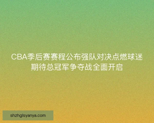 CBA季后赛赛程公布强队对决点燃球迷期待总冠军争夺战全面开启 CBA季后赛赛程公布强队对决点燃球迷期待总冠军争夺战全面开启