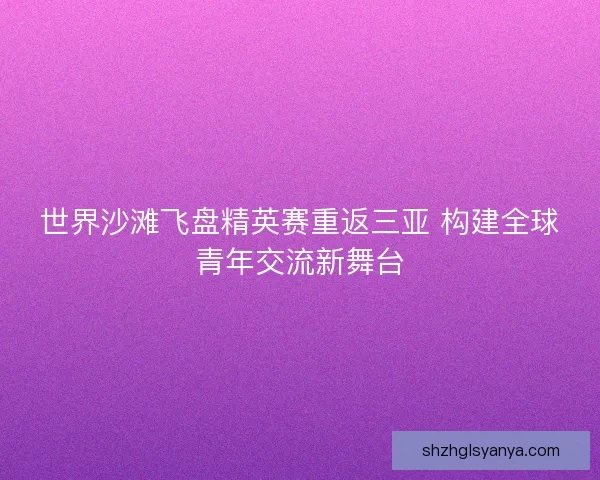 世界沙滩飞盘精英赛重返三亚 构建全球青年交流新舞台