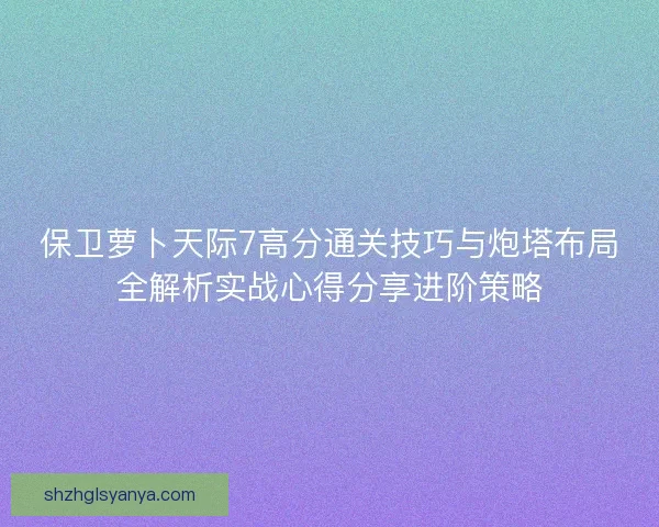 保卫萝卜天际7高分通关技巧与炮塔布局全解析实战心得分享进阶策略