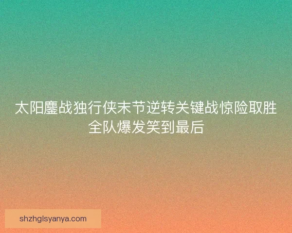 太阳鏖战独行侠末节逆转关键战惊险取胜全队爆发笑到最后