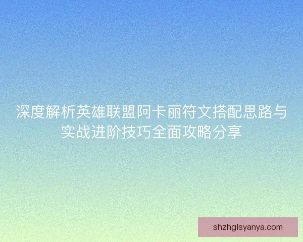 深度解析英雄联盟阿卡丽符文搭配思路与实战进阶技巧全面攻略分享