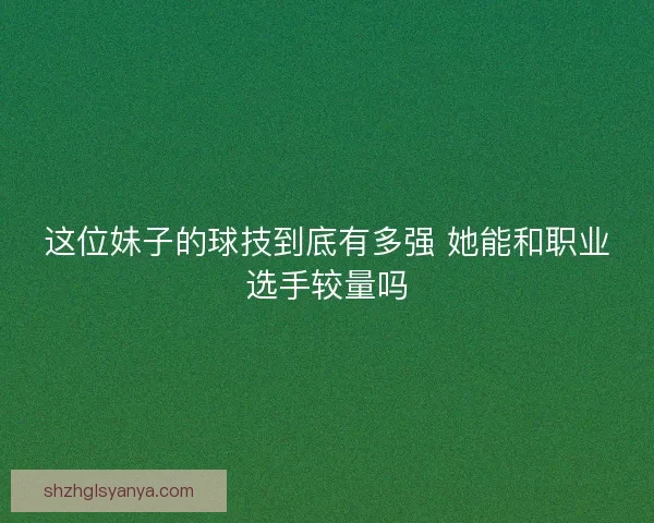 这位妹子的球技到底有多强 她能和职业选手较量吗