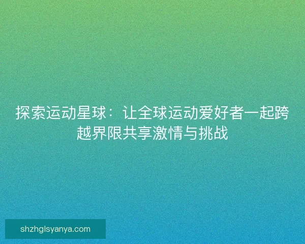 探索运动星球:让全球运动爱好者一起跨越界限共享激情与挑战 探索运动星球:让全球运动爱好者一起跨越界限共享激情与挑战