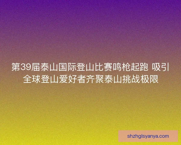 第39届泰山国际登山比赛鸣枪起跑 吸引全球登山爱好者齐聚泰山挑战极限 第39届泰山国际登山比赛鸣枪起跑 吸引全球登山爱好者齐聚泰山挑战极限