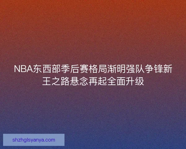 NBA东西部季后赛格局渐明强队争锋新王之路悬念再起全面升级