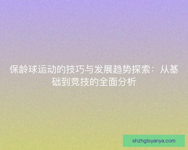 保龄球运动的技巧与发展趋势探索:从基础到竞技的全面分析 保龄球运动的技巧与发展趋势探索:从基础到竞技的全面分析