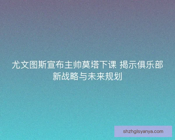 尤文图斯宣布主帅莫塔下课 揭示俱乐部新战略与未来规划 尤文图斯宣布主帅莫塔下课 揭示俱乐部新战略与未来规划